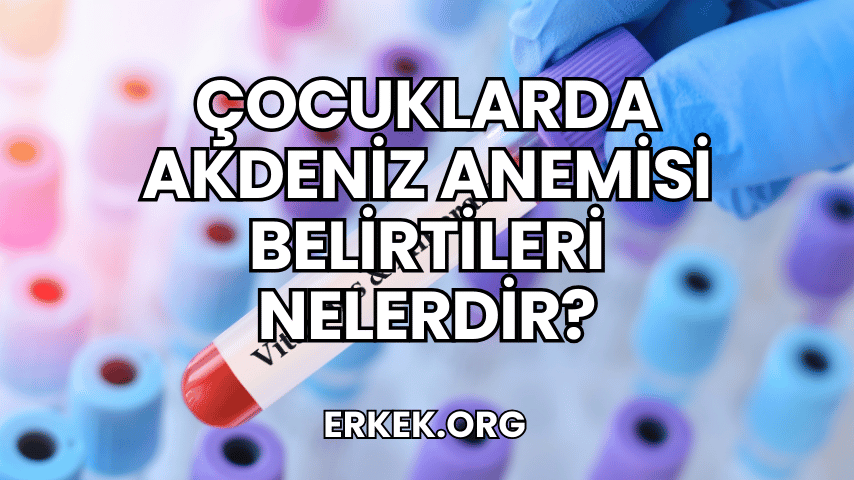 Çocuklarda Akdeniz Anemisi Belirtileri Nelerdir?