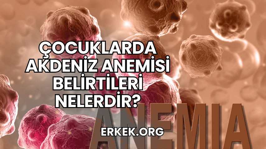 Çocuklarda Akdeniz Anemisi Belirtileri Nelerdir?