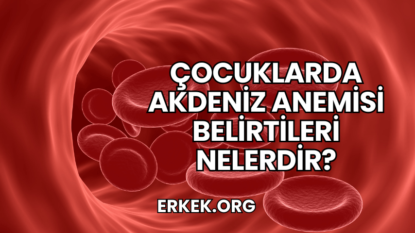 Çocuklarda Akdeniz Anemisi Belirtileri Nelerdir?