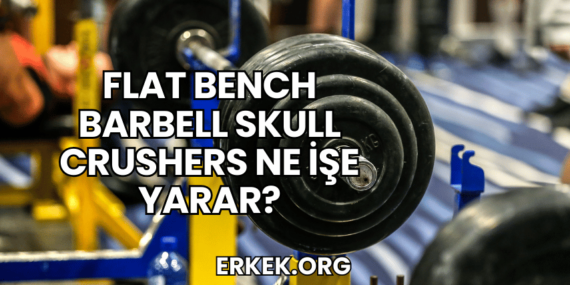 Flat Bench Barbell Skull Crushers Ne İşe Yarar?