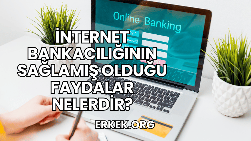 İnternet Bankacılığının Sağlamış Olduğu Faydalar Nelerdir?
